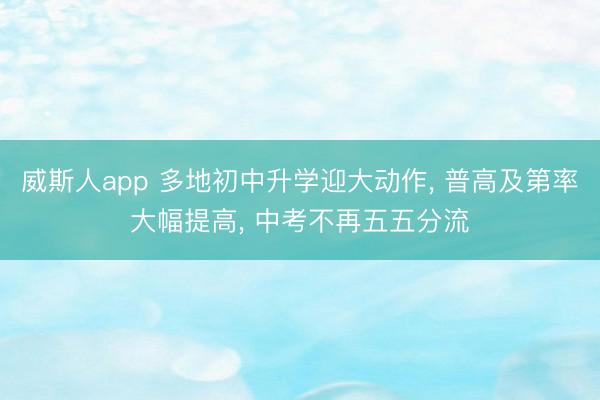 威斯人app 多地初中升学迎大动作， 普高及第率大幅提高， 中考不再五五分流
