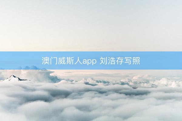 澳门威斯人app 刘浩存写照