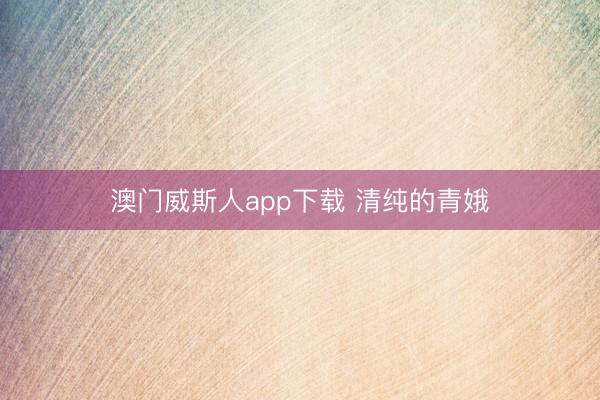 澳门威斯人app下载 清纯的青娥