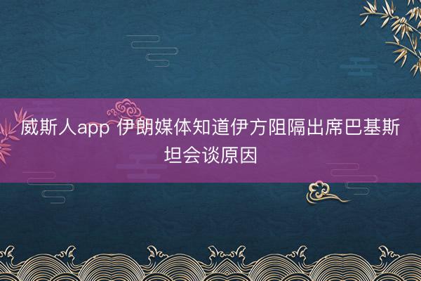 威斯人app 伊朗媒体知道伊方阻隔出席巴基斯坦会谈原因
