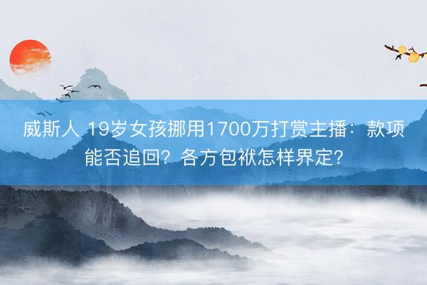 威斯人 19岁女孩挪用1700万打赏主播：款项能否追回？各方包袱怎样界定？