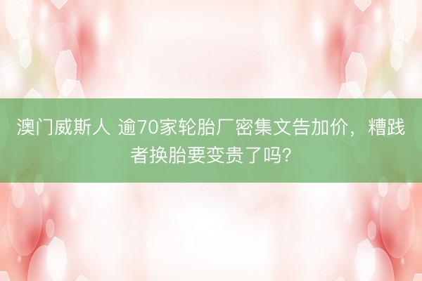 澳门威斯人 逾70家轮胎厂密集文告加价，糟践者换胎要变贵了吗？