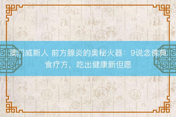 澳门威斯人 前方腺炎的奥秘火器：9说念佛典食疗方，吃出健康新但愿