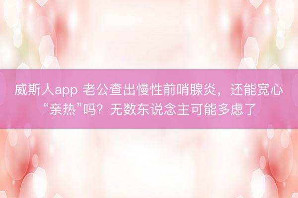 威斯人app 老公查出慢性前哨腺炎，还能宽心“亲热”吗？无数东说念主可能多虑了