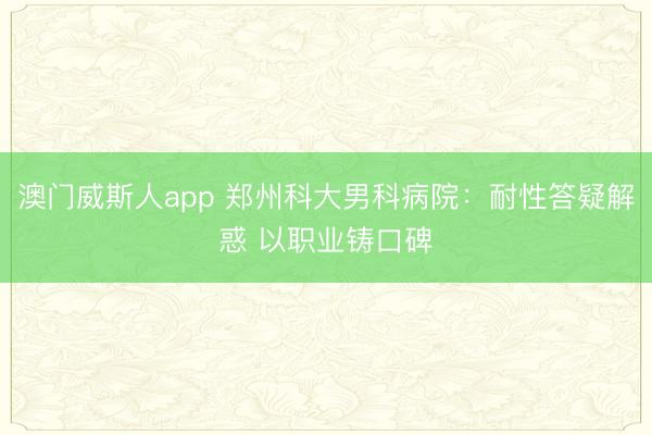 澳门威斯人app 郑州科大男科病院：耐性答疑解惑 以职业铸口碑