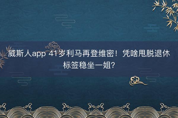 威斯人app 41岁利马再登维密！凭啥甩脱退休标签稳坐一姐？