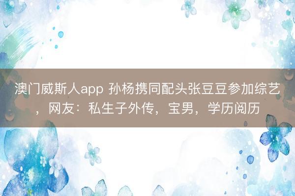 澳门威斯人app 孙杨携同配头张豆豆参加综艺，网友：私生子外传，宝男，学历阅历