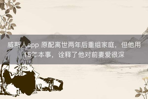 威斯人app 原配离世两年后重组家庭，但他用15年本事，诠释了他对前妻爱很深