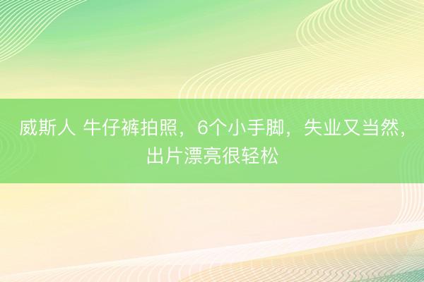 威斯人 牛仔裤拍照，6个小手脚，失业又当然，出片漂亮很轻松