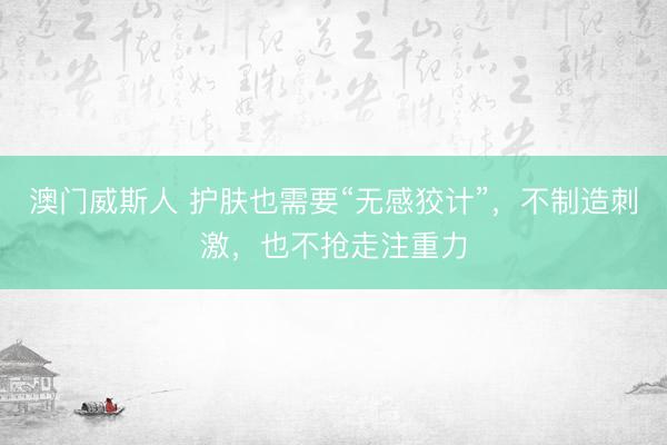澳门威斯人 护肤也需要“无感狡计”，不制造刺激，也不抢走注重力