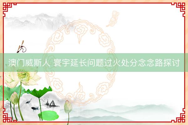 澳门威斯人 寰宇延长问题过火处分念念路探讨
