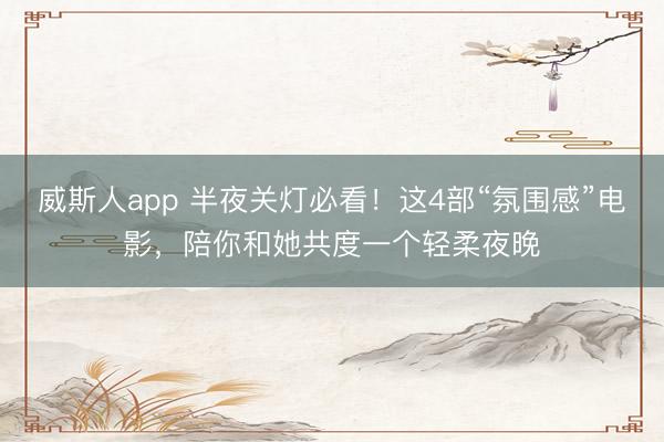 威斯人app 半夜关灯必看！这4部“氛围感”电影，陪你和她共度一个轻柔夜晚