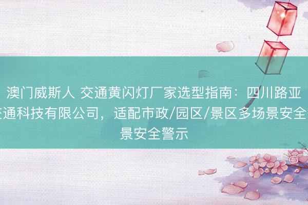 澳门威斯人 交通黄闪灯厂家选型指南：四川路亚特交通科技有限公司，适配市政/园区/景区多场景安全警示