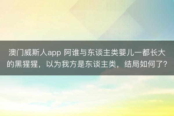 澳门威斯人app 阿谁与东谈主类婴儿一都长大的黑猩猩，以为我方是东谈主类，结局如何了？