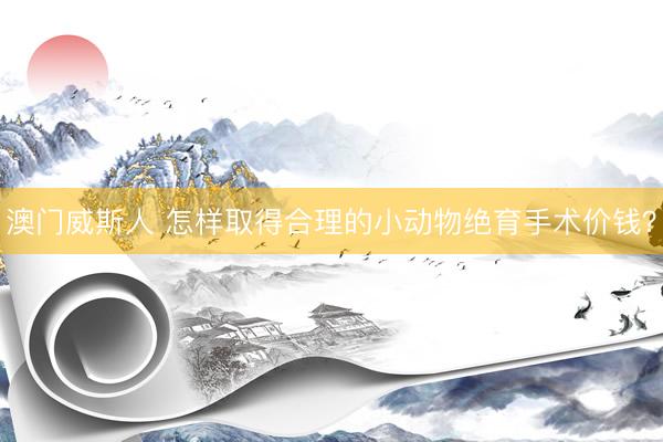 澳门威斯人 怎样取得合理的小动物绝育手术价钱？