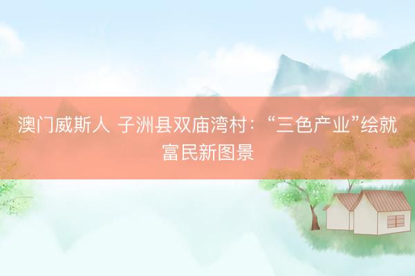 澳门威斯人 子洲县双庙湾村：“三色产业”绘就富民新图景