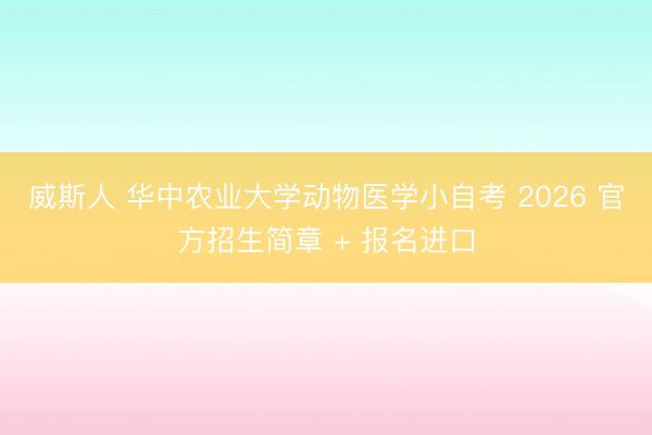 威斯人 华中农业大学动物医学小自考 2026 官方招生简章 + 报名进口