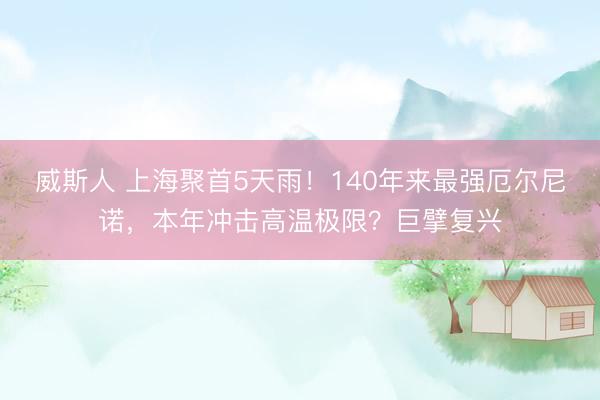 威斯人 上海聚首5天雨！140年来最强厄尔尼诺，本年冲击高温极限？巨擘复兴