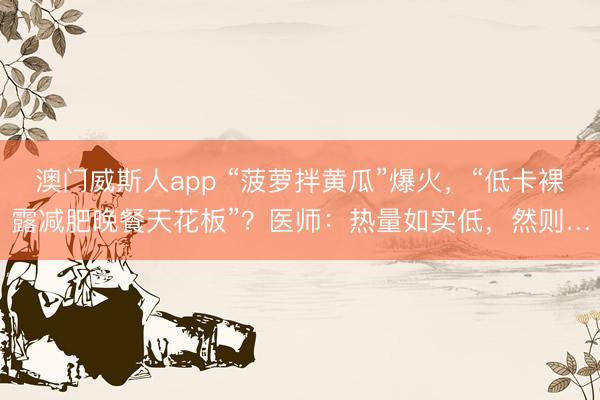 澳门威斯人app “菠萝拌黄瓜”爆火，“低卡裸露减肥晚餐天花板”？医师：热量如实低，然则…