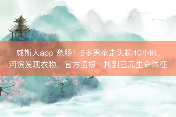 威斯人app 愁肠！5岁男童走失超40小时，河滨发现衣物，官方通报：找到已无生命体征
