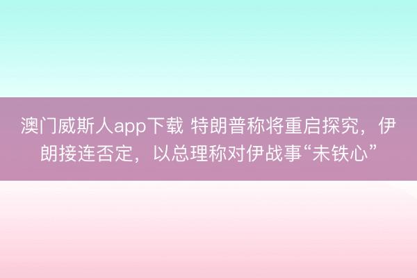 澳门威斯人app下载 特朗普称将重启探究，伊朗接连否定，以总理称对伊战事“未铁心”