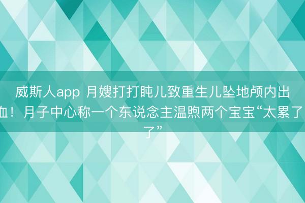 威斯人app 月嫂打打盹儿致重生儿坠地颅内出血！月子中心称一个东说念主温煦两个宝宝“太累了”