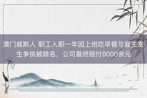 澳门威斯人 职工入职一年因上班吃早餐与雇主发生争执被除名，公司最终赔付8000余元