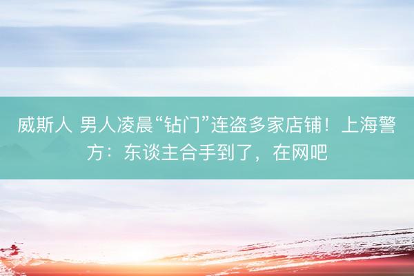 威斯人 男人凌晨“钻门”连盗多家店铺！上海警方：东谈主合手到了，在网吧