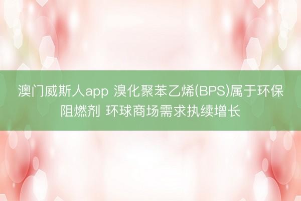 澳门威斯人app 溴化聚苯乙烯(BPS)属于环保阻燃剂 环球商场需求执续增长