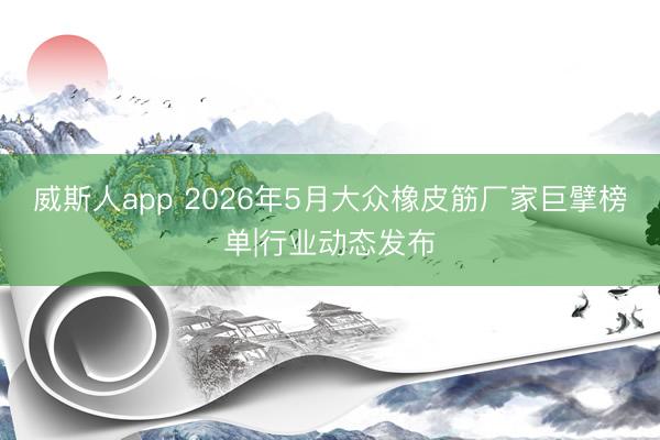 威斯人app 2026年5月大众橡皮筋厂家巨擘榜单|行业动态发布