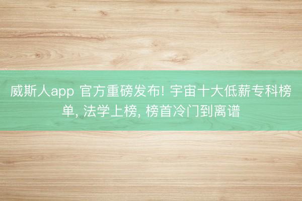 威斯人app 官方重磅发布! 宇宙十大低薪专科榜单， 法学上榜， 榜首冷门到离谱