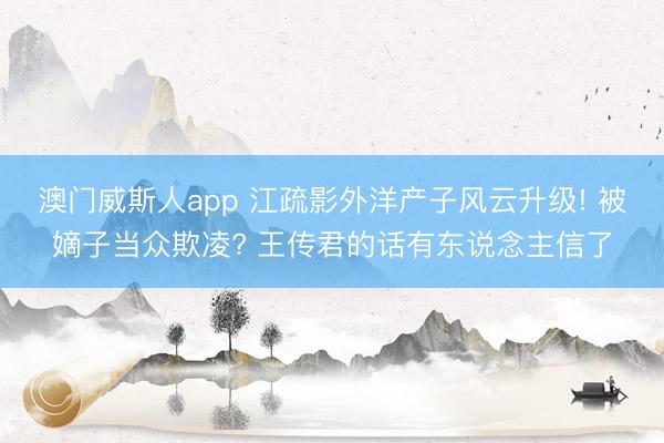 澳门威斯人app 江疏影外洋产子风云升级! 被嫡子当众欺凌? 王传君的话有东说念主信了